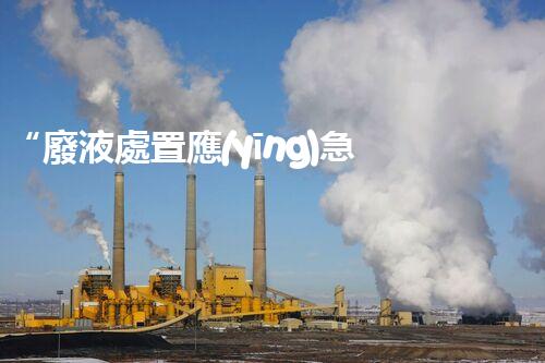 “廢液處置應(yīng)急預(yù)案，綠色守護(hù)，安全無(wú)憂新篇章”